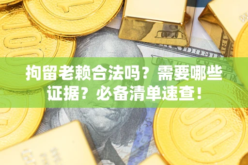 北京拘留老赖合法吗？需要哪些证据？必备清单速查！